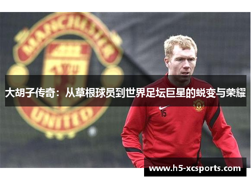大胡子传奇：从草根球员到世界足坛巨星的蜕变与荣耀