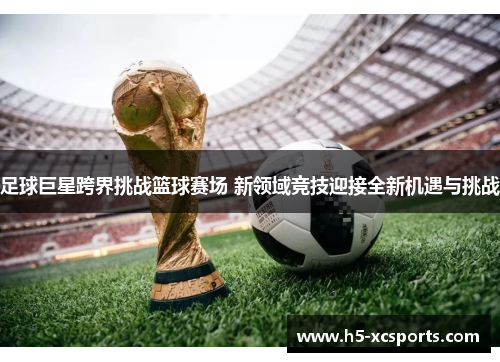 足球巨星跨界挑战篮球赛场 新领域竞技迎接全新机遇与挑战