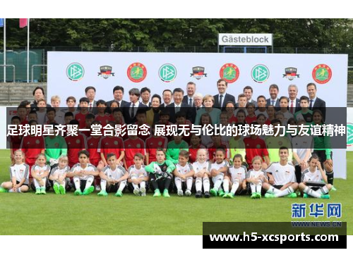 足球明星齐聚一堂合影留念 展现无与伦比的球场魅力与友谊精神