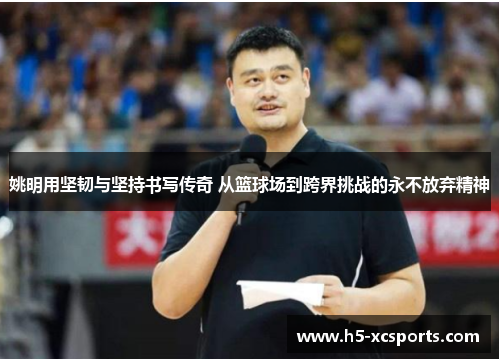 姚明用坚韧与坚持书写传奇 从篮球场到跨界挑战的永不放弃精神
