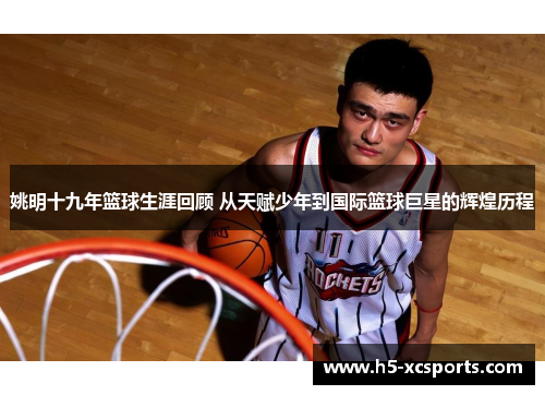 姚明十九年篮球生涯回顾 从天赋少年到国际篮球巨星的辉煌历程