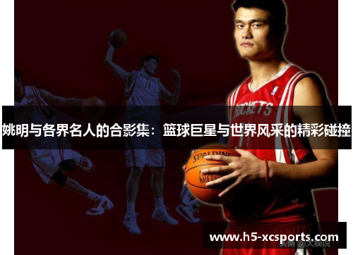 姚明与各界名人的合影集：篮球巨星与世界风采的精彩碰撞