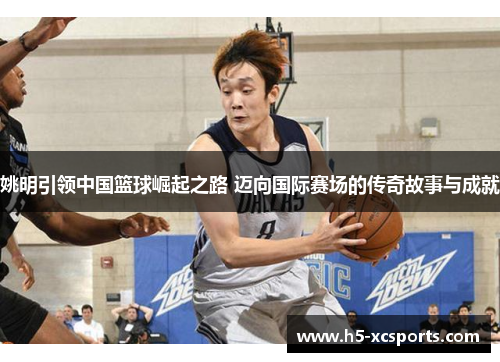 姚明引领中国篮球崛起之路 迈向国际赛场的传奇故事与成就