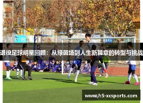 退役足球明星回顾：从绿茵场到人生新篇章的转型与挑战
