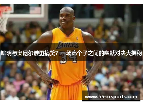 姚明与奥尼尔谁更搞笑？一场高个子之间的幽默对决大揭秘