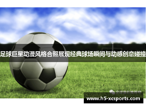 足球巨星动漫风格合照展现经典球场瞬间与动感创意碰撞