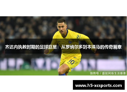 齐达内执教时期的足球巨星：从罗纳尔多到本泽马的传奇篇章