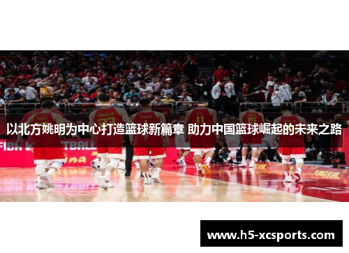 以北方姚明为中心打造篮球新篇章 助力中国篮球崛起的未来之路