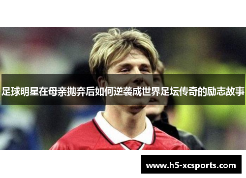 足球明星在母亲抛弃后如何逆袭成世界足坛传奇的励志故事
