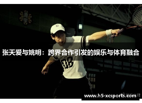 张天爱与姚明：跨界合作引发的娱乐与体育融合