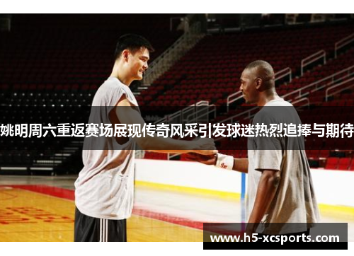 姚明周六重返赛场展现传奇风采引发球迷热烈追捧与期待