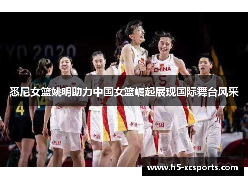悉尼女篮姚明助力中国女篮崛起展现国际舞台风采