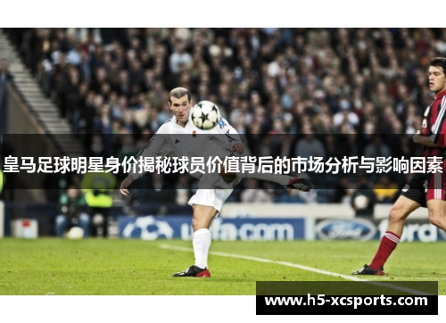 皇马足球明星身价揭秘球员价值背后的市场分析与影响因素