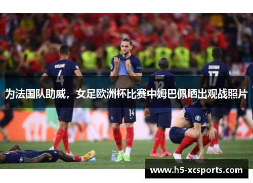 为法国队助威，女足欧洲杯比赛中姆巴佩晒出观战照片