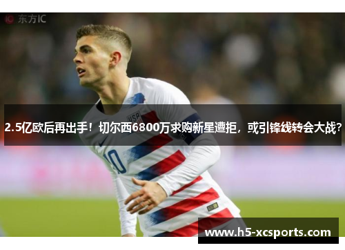 2.5亿欧后再出手！切尔西6800万求购新星遭拒，或引锋线转会大战？