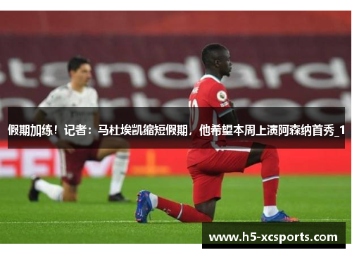 假期加练！记者：马杜埃凯缩短假期，他希望本周上演阿森纳首秀_1